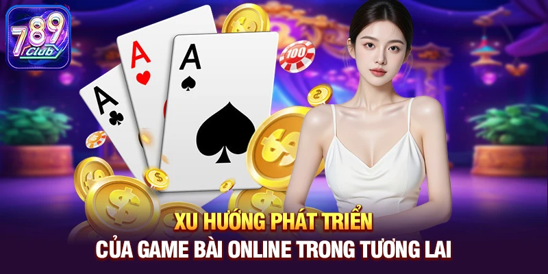Xu hướng phát triển của game bài online trong tương lai